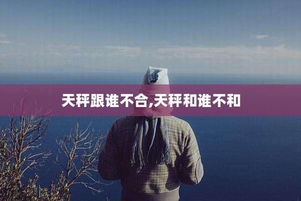 天秤跟谁不合,天秤和谁不和