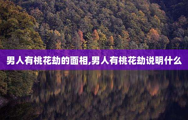 男人有桃花劫的面相,男人有桃花劫说明什么