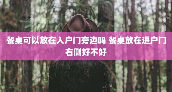 餐桌可以放在入户门旁边吗 餐桌放在进户门右侧好不好