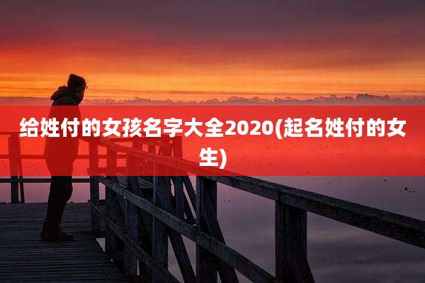给姓付的女孩名字大全2020(起名姓付的女生)