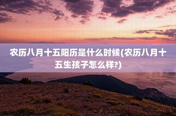 农历八月十五阳历是什么时候(农历八月十五生孩子怎么样?)