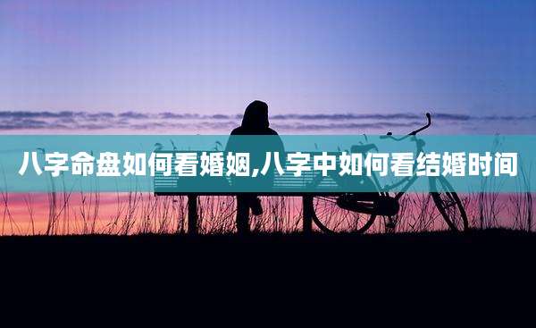 八字命盘如何看婚姻,八字中如何看结婚时间