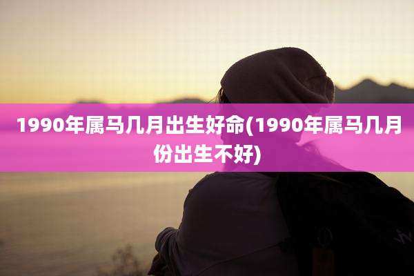 1990年属马几月出生好命(1990年属马几月份出生不好)