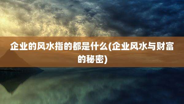 企业的风水指的都是什么(企业风水与财富的秘密)