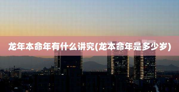 龙年本命年有什么讲究(龙本命年是多少岁)
