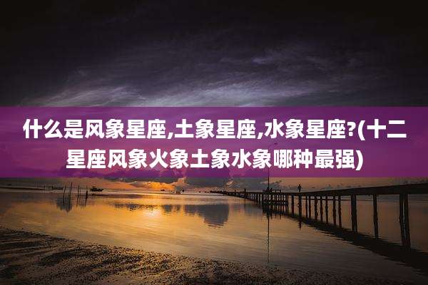 什么是风象星座,土象星座,水象星座?(十二星座风象火象土象水象哪种最强)