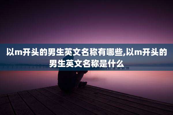 以m开头的男生英文名称有哪些,以m开头的男生英文名称是什么