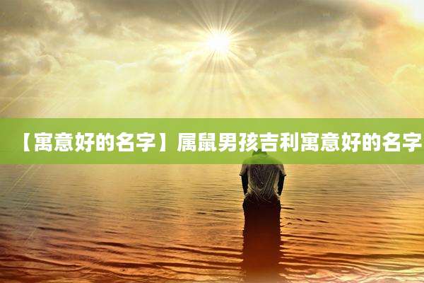 【寓意好的名字】属鼠男孩吉利寓意好的名字