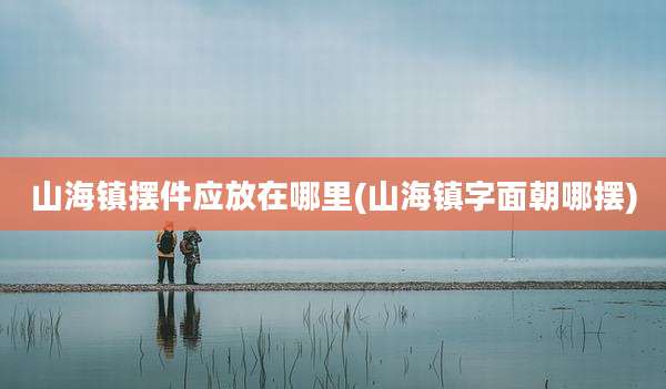 山海镇摆件应放在哪里(山海镇字面朝哪摆)