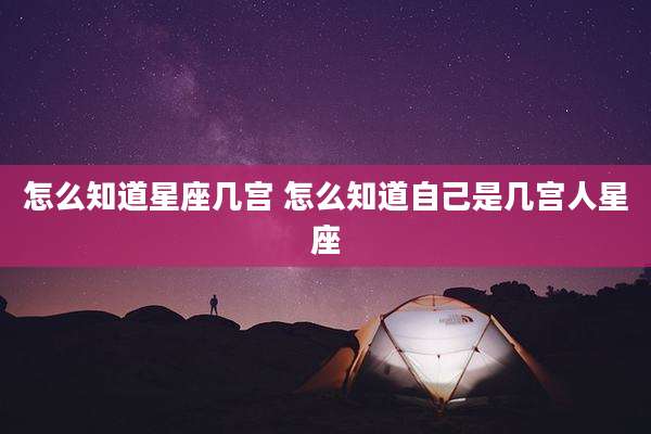 怎么知道星座几宫 怎么知道自己是几宫人星座