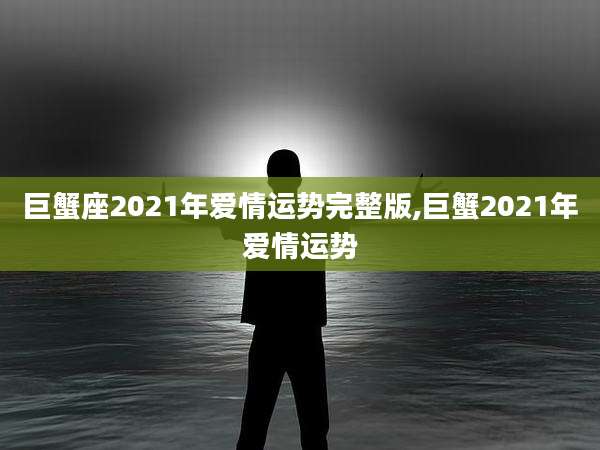巨蟹座2021年爱情运势完整版,巨蟹2021年爱情运势