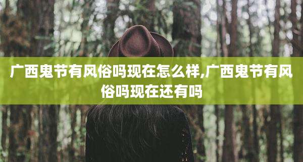 广西鬼节有风俗吗现在怎么样,广西鬼节有风俗吗现在还有吗