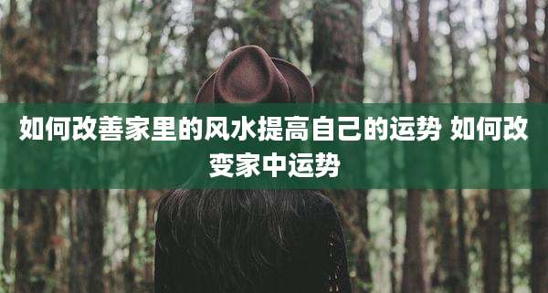 如何改善家里的风水提高自己的运势 如何改变家中运势
