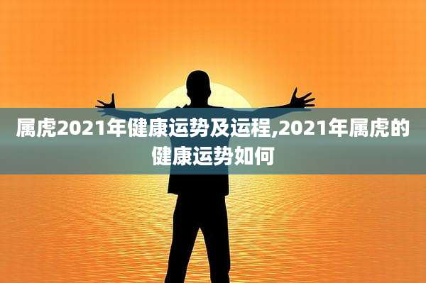属虎2021年健康运势及运程,2021年属虎的健康运势如何