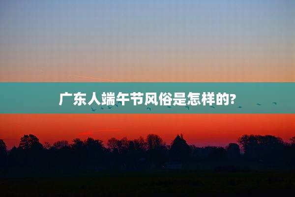 广东人端午节风俗是怎样的?