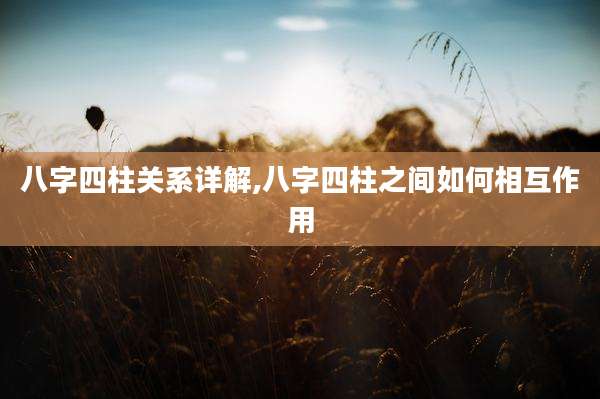 八字四柱关系详解,八字四柱之间如何相互作用