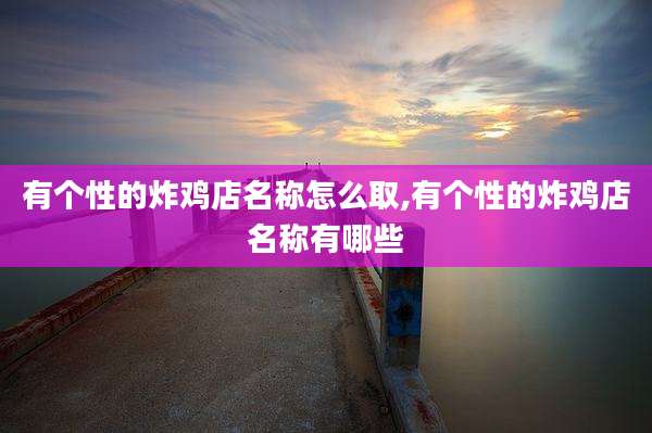 有个性的炸鸡店名称怎么取,有个性的炸鸡店名称有哪些