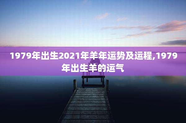 1979年出生2021年羊年运势及运程,1979年出生羊的运气