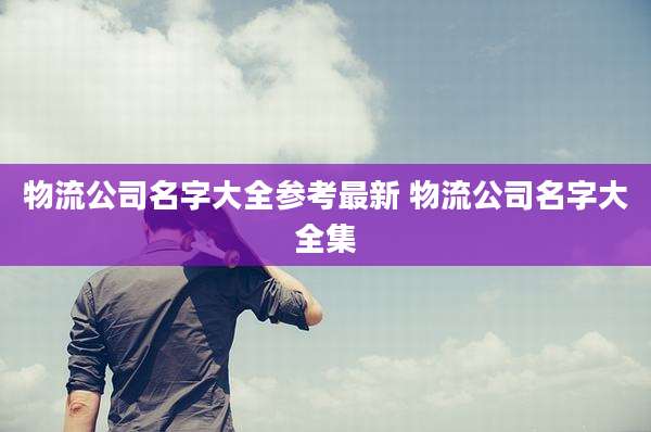 物流公司名字大全参考最新 物流公司名字大全集