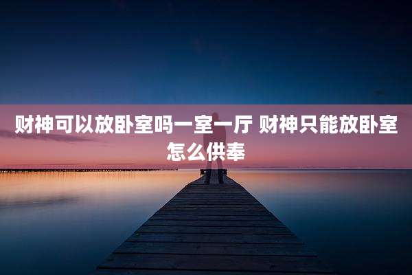 财神可以放卧室吗一室一厅 财神只能放卧室怎么供奉