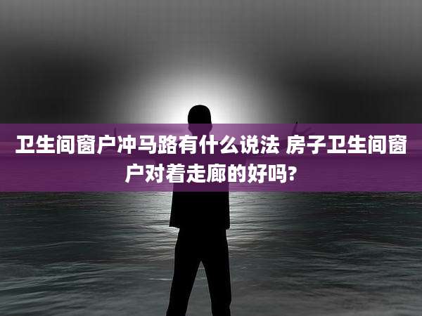 卫生间窗户冲马路有什么说法 房子卫生间窗户对着走廊的好吗?