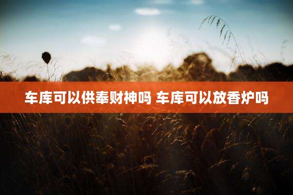 车库可以供奉财神吗 车库可以放香炉吗