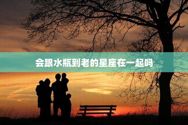 会跟水瓶到老的星座在一起吗