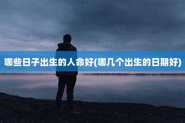 哪些日子出生的人命好(哪几个出生的日期好)