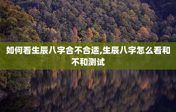 如何看生辰八字合不合适,生辰八字怎么看和不和测试