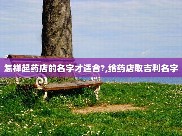 怎样起药店的名字才适合?,给药店取吉利名字