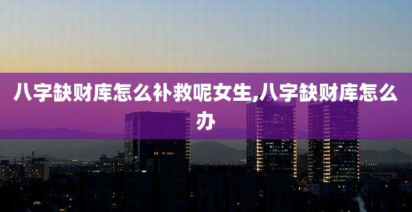 八字缺财库怎么补救呢女生,八字缺财库怎么办
