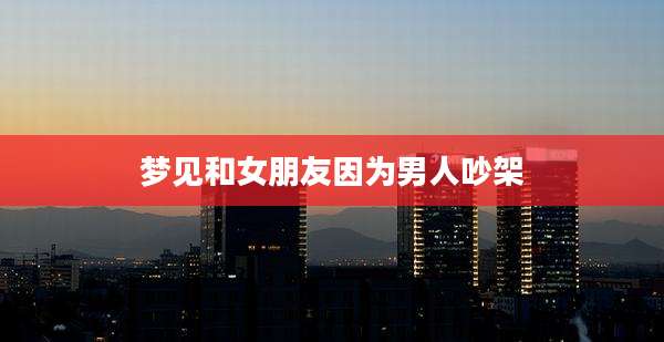 梦见和女朋友因为男人吵架