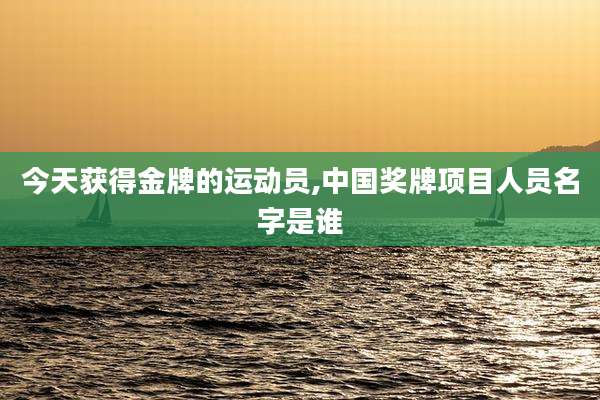 今天获得金牌的运动员,中国奖牌项目人员名字是谁