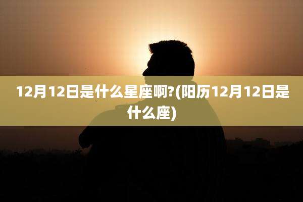 12月12日是什么星座啊?(阳历12月12日是什么座)