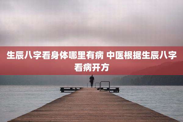 生辰八字看身体哪里有病 中医根据生辰八字看病开方
