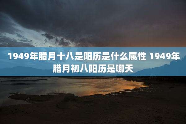 1949年腊月十八是阳历是什么属性 1949年腊月初八阳历是哪天