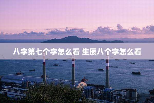 八字第七个字怎么看 生辰八个字怎么看
