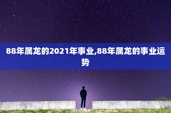 88年属龙的2021年事业,88年属龙的事业运势