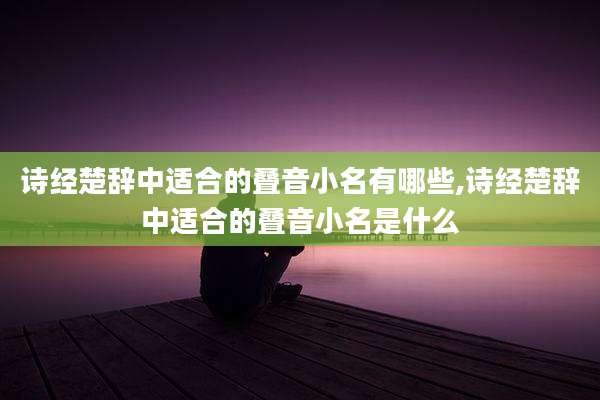 诗经楚辞中适合的叠音小名有哪些,诗经楚辞中适合的叠音小名是什么