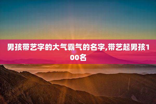 男孩带艺字的大气霸气的名字,带艺起男孩100名