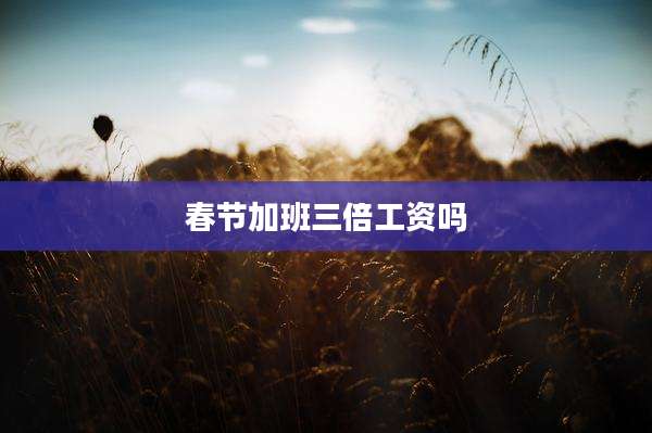 春节加班三倍工资吗