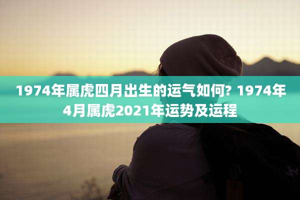 1974年属虎四月出生的运气如何? 1974年4月属虎2021年运势及运程