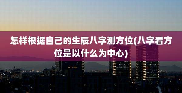 怎样根据自己的生辰八字测方位(八字看方位是以什么为中心)
