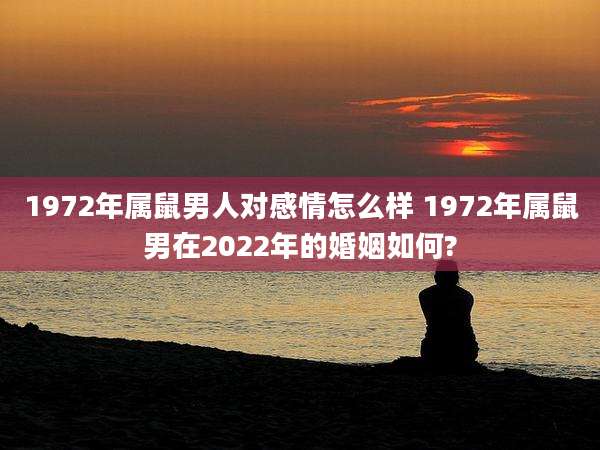 1972年属鼠男人对感情怎么样 1972年属鼠男在2022年的婚姻如何?