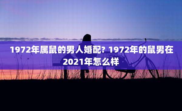 1972年属鼠的男人婚配? 1972年的鼠男在2021年怎么样