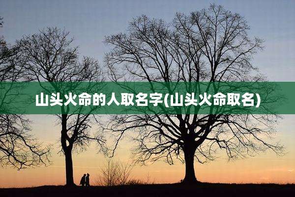 山头火命的人取名字(山头火命取名)