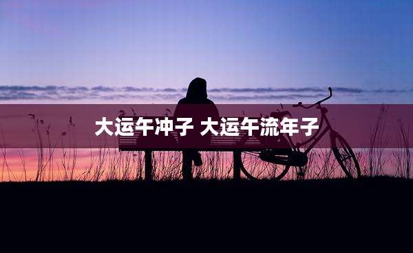 大运午冲子 大运午流年子