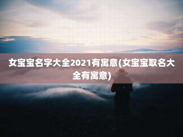 女宝宝名字大全2021有寓意(女宝宝取名大全有寓意)