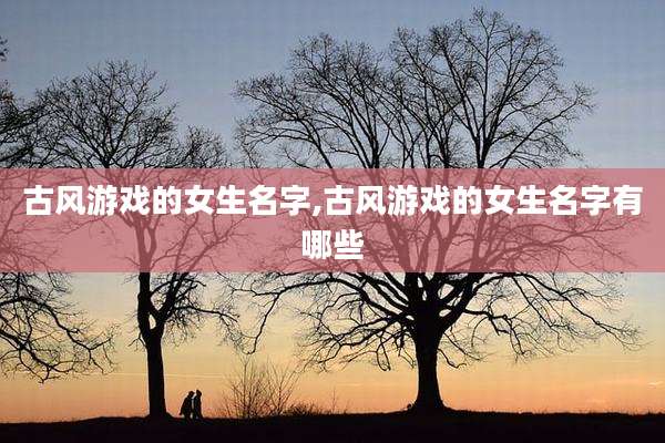 古风游戏的女生名字,古风游戏的女生名字有哪些