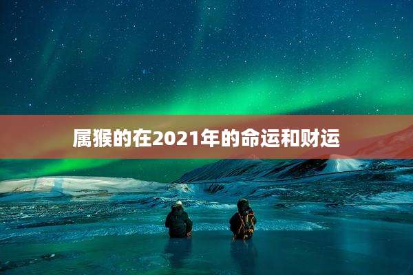 属猴的在2021年的命运和财运